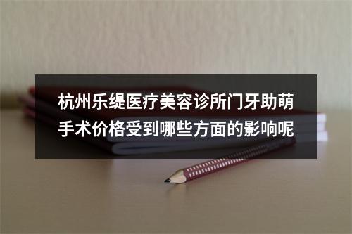 杭州乐缇医疗美容诊所门牙助萌手术价格受到哪些方面的影响呢