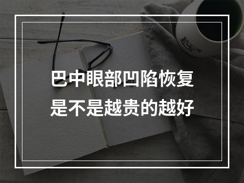 巴中眼部凹陷恢复是不是越贵的越好