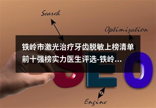 铁岭市激光治疗牙齿脱敏上榜清单前十强榜实力医生评选-铁岭市激光治疗牙齿脱敏口腔医生