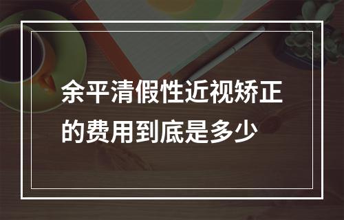 余平清假性近视矫正的费用到底是多少