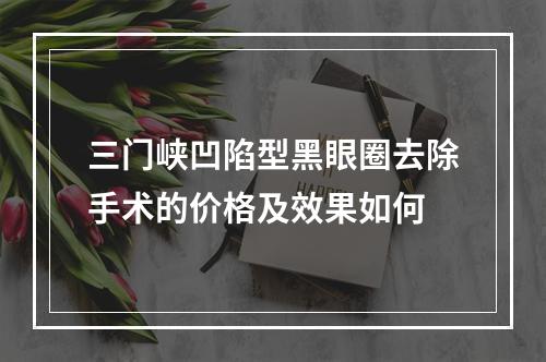 三门峡凹陷型黑眼圈去除手术的价格及效果如何