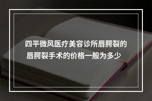 四平微风医疗美容诊所唇腭裂的 唇腭裂手术的价格一般为多少