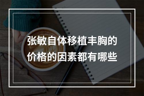 张敏自体移植丰胸的价格的因素都有哪些