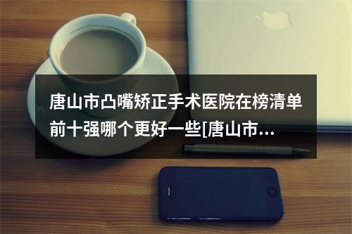 唐山市凸嘴矫正手术医院在榜清单前十强哪个更好一些[唐山市凸嘴矫正手术口腔医院技术专业盘点]