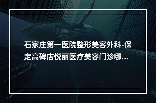 石家庄第一医院整形美容外科-保定高碑店悦丽医疗美容门诊哪家便宜又好