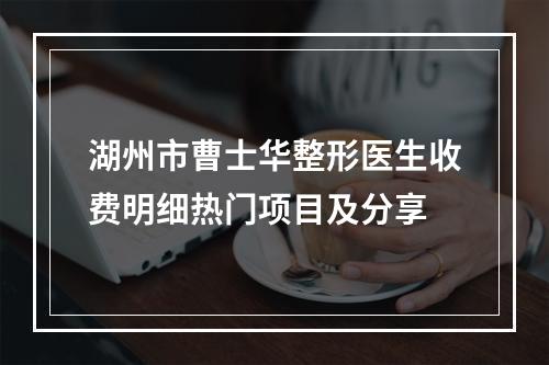 湖州市曹士华整形医生收费明细热门项目及分享