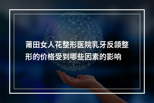 莆田女人花整形医院乳牙反颌整形的价格受到哪些因素的影响