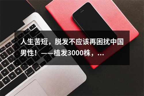 人生苦短，脱发不应该再困扰中国男性！——植发3000株，恢复信心与美丽！