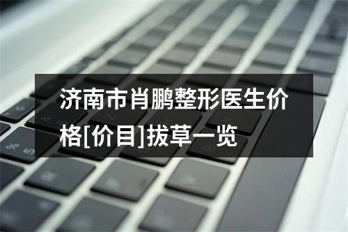 济南市肖鹏整形医生价格[价目]拔草一览