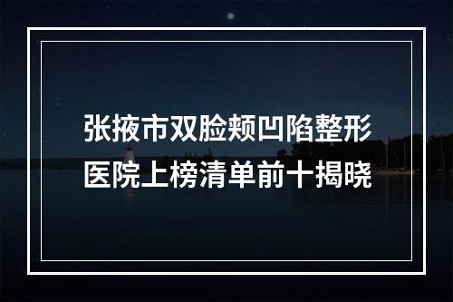 张掖市双脸颊凹陷整形医院上榜清单前十揭晓