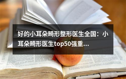 好的小耳朵畸形整形医生全国：小耳朵畸形医生top50强重磅公布