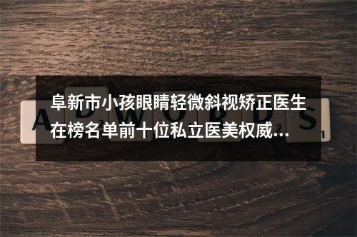 阜新市小孩眼睛轻微斜视矫正医生在榜名单前十位私立医美权威发布-吕晓静医生等实力入选-附价格