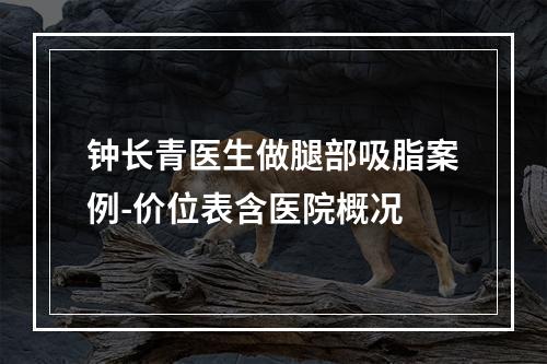 钟长青医生做腿部吸脂案例-价位表含医院概况