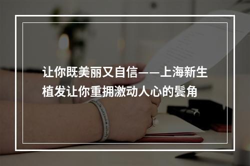 让你既美丽又自信——上海新生植发让你重拥激动人心的鬓角