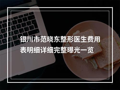 银川市范晓东整形医生费用表明细详细完整曝光一览