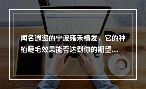 闻名遐迩的宁波雍禾植发，它的种植睫毛效果能否达到你的期望？