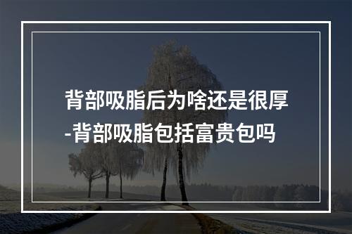 背部吸脂后为啥还是很厚-背部吸脂包括富贵包吗