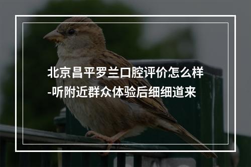 北京昌平罗兰口腔评价怎么样-听附近群众体验后细细道来