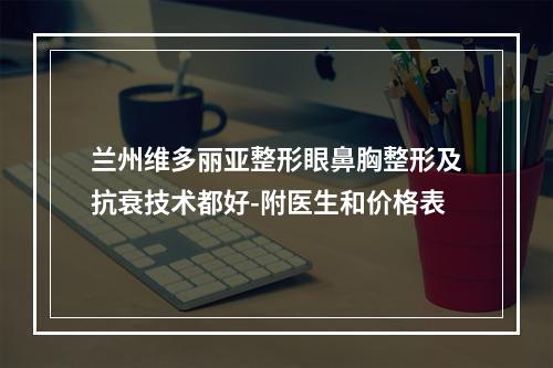 兰州维多丽亚整形眼鼻胸整形及抗衰技术都好-附医生和价格表