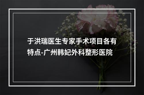 于洪瑞医生专家手术项目各有特点-广州韩妃外科整形医院