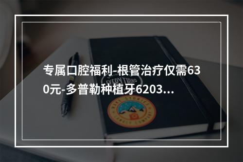 专属口腔福利-根管治疗仅需630元-多普勒种植牙6203元起-后槽牙矫正9168元起-杭州时光医疗美容口腔医院限时优惠-