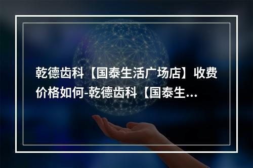 乾德齿科【国泰生活广场店】收费价格如何-乾德齿科【国泰生活广场店】贴面价格新鲜出炉的来了-