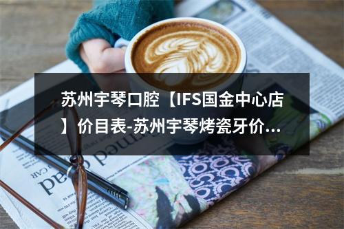 苏州宇琴口腔【IFS国金中心店】价目表-苏州宇琴烤瓷牙价格表价格心水-