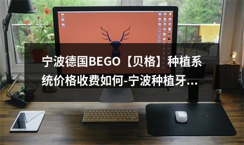 宁波德国BEGO【贝格】种植系统价格收费如何-宁波种植牙给力价格-