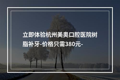 立即体验杭州美奥口腔医院树脂补牙-价格只需380元-