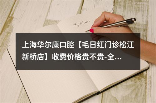 上海华尔康口腔【毛日红门诊松江新桥店】收费价格贵不贵-全瓷牙价格表便宜又好-