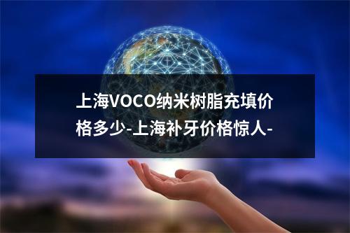 上海VOCO纳米树脂充填价格多少-上海补牙价格惊人-