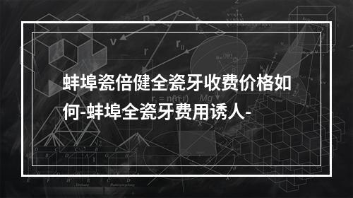 蚌埠瓷倍健全瓷牙收费价格如何-蚌埠全瓷牙费用诱人-