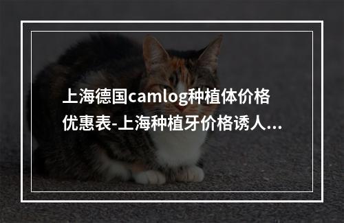 上海德国camlog种植体价格优惠表-上海种植牙价格诱人-