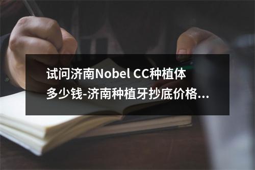 试问济南Nobel CC种植体多少钱-济南种植牙抄底价格-