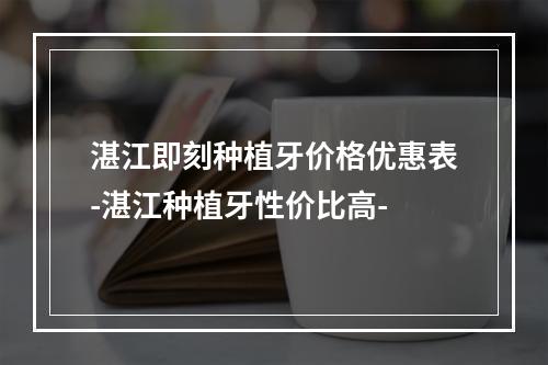 湛江即刻种植牙价格优惠表-湛江种植牙性价比高-