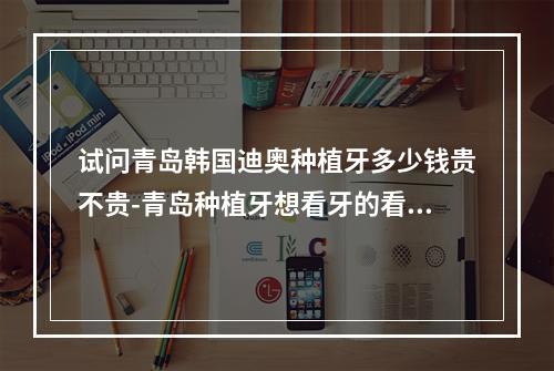 试问青岛韩国迪奥种植牙多少钱贵不贵-青岛种植牙想看牙的看过来-