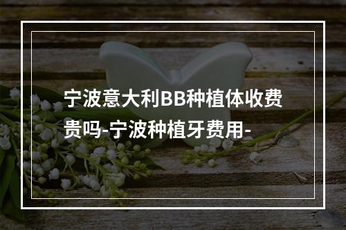 宁波意大利BB种植体收费贵吗-宁波种植牙费用-