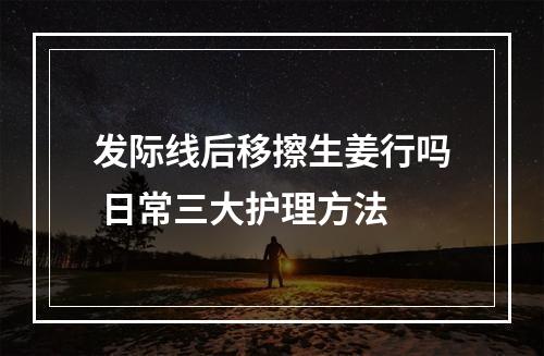 发际线后移擦生姜行吗 日常三大护理方法