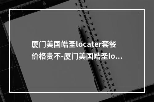 厦门美国皓圣locater套餐价格贵不-厦门美国皓圣locater套餐价格惊人-