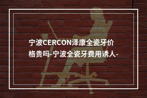 宁波CERCON泽康全瓷牙价格贵吗-宁波全瓷牙费用诱人-