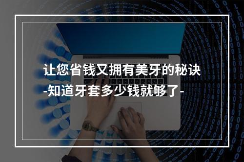 让您省钱又拥有美牙的秘诀-知道牙套多少钱就够了-