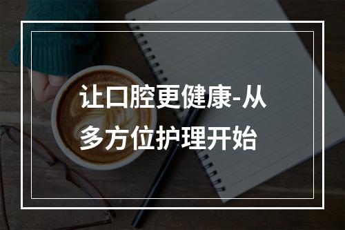 让口腔更健康-从多方位护理开始