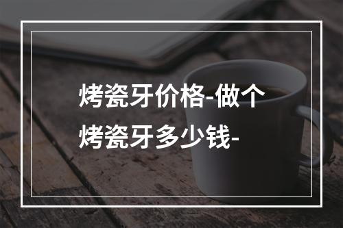 烤瓷牙价格-做个烤瓷牙多少钱-