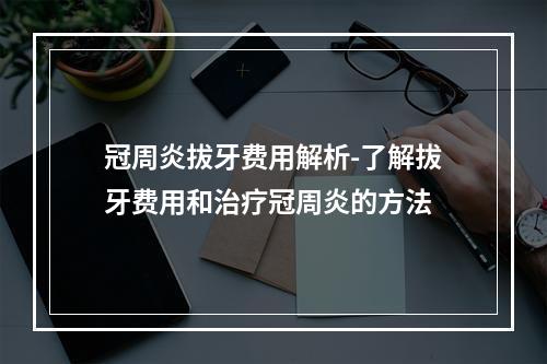 冠周炎拔牙费用解析-了解拔牙费用和治疗冠周炎的方法