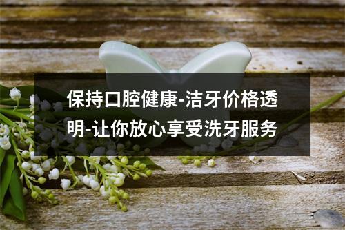 保持口腔健康-洁牙价格透明-让你放心享受洗牙服务