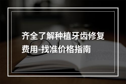 齐全了解种植牙齿修复费用-找准价格指南