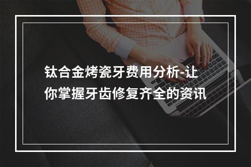 钛合金烤瓷牙费用分析-让你掌握牙齿修复齐全的资讯