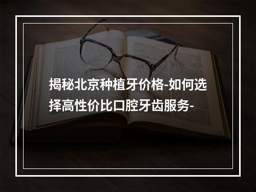 揭秘北京种植牙价格-如何选择高性价比口腔牙齿服务-