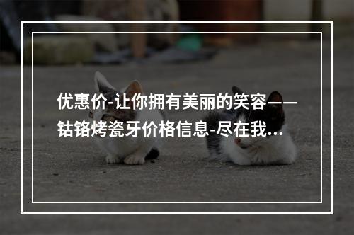 优惠价-让你拥有美丽的笑容——钴铬烤瓷牙价格信息-尽在我们这里-