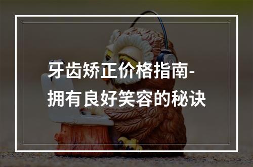 牙齿矫正价格指南-拥有良好笑容的秘诀